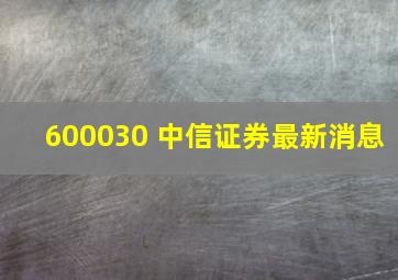 600030 中信证券最新消息